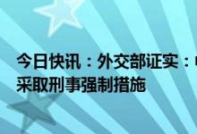 今日快讯：外交部证实：中方有关部门依法对一名日本公民采取刑事强制措施