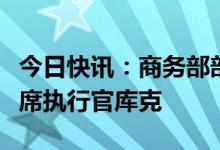 今日快讯：商务部部长王文涛会见苹果公司首席执行官库克