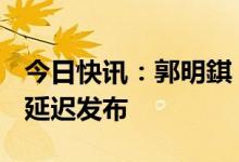 今日快讯：郭明錤：苹果AR/MR头戴设备或延迟发布