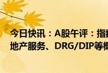 今日快讯：A股午评：指数震荡走强，医药股全线爆发，房地产服务、DRG/DIP等概念表现强势