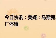 今日快讯：美媒：马斯克本周末将访问中国，或在特斯拉工厂停留