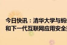 今日快讯：清华大学与蚂蚁集团将合作研究安全通用大模型和下一代互联网应用安全技术