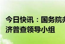 今日快讯：国务院办公厅：成立第五次全国经济普查领导小组