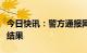 今日快讯：警方通报网传中电科加班事件调查结果