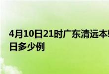 4月10日21时广东清远本轮疫情累计确诊及清远疫情确诊今日多少例