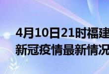 4月10日21时福建漳州最新发布疫情及漳州新冠疫情最新情况
