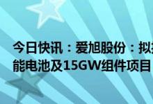 今日快讯：爱旭股份：拟投建浙江义乌15GW高效晶硅太阳能电池及15GW组件项目，预计总投资129.61亿元