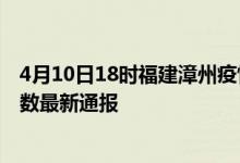 4月10日18时福建漳州疫情新增病例数及漳州疫情目前总人数最新通报