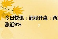 今日快讯：港股开盘：两大指数高开，恒指涨1.16%，商汤涨近9%