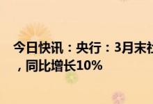 今日快讯：央行：3月末社会融资规模存量为359.02万亿元，同比增长10%