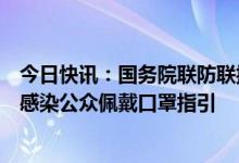 今日快讯：国务院联防联控机制发布新版预防新型冠状病毒感染公众佩戴口罩指引