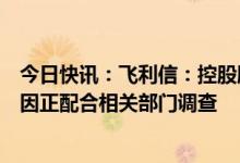 今日快讯：飞利信：控股股东之一、董事长杨振华因个人原因正配合相关部门调查