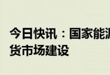 今日快讯：国家能源局：积极稳妥推进电力现货市场建设
