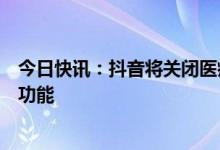 今日快讯：抖音将关闭医疗健康认证账号私信、粉丝群互动功能