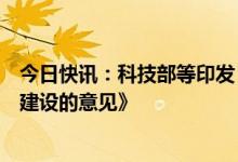 今日快讯：科技部等印发《关于进一步支持西部科学城加快建设的意见》