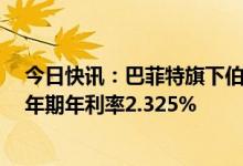 今日快讯：巴菲特旗下伯克希尔发行1644亿日元债券，30年期年利率2.325%