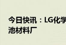 今日快讯：LG化学将与华友钴业在韩投建电池材料厂