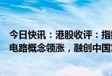 今日快讯：港股收评：指数午后震荡走强，稀土永磁、集成电路概念领涨，融创中国复盘第二天续跌超7%