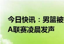 今日快讯：男篮被指打假球，中国篮协、CBA联赛凌晨发声