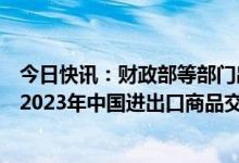 今日快讯：财政部等部门出台进口展品免税政策，支持办好2023年中国进出口商品交易会