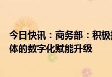 今日快讯：商务部：积极推进贸易环节、贸易服务、贸易主体的数字化赋能升级