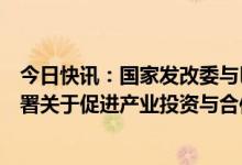 今日快讯：国家发改委与巴西发展、工业、贸易和服务部签署关于促进产业投资与合作的谅解备忘录