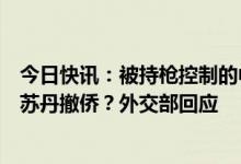 今日快讯：被持枪控制的中国教师获营救后，中方是否会从苏丹撤侨？外交部回应
