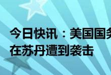 今日快讯：美国国务卿布林肯：美国外交使团在苏丹遭到袭击