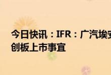 今日快讯：IFR：广汽埃安选择中金和华泰联合证券安排科创板上市事宜