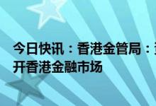 今日快讯：香港金管局：资金流出港元体系并不一定代表离开香港金融市场