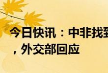 今日快讯：中非找到中国公民遇袭事件的凶手，外交部回应