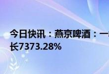 今日快讯：燕京啤酒：一季度净利润6456.38万元，同比增长7373.28%