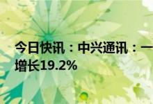 今日快讯：中兴通讯：一季度归母净利润26.42亿元，同比增长19.2%