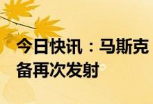 今日快讯：马斯克：“星舰”1-2个月内可准备再次发射