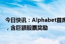 今日快讯：Alphabet首席执行官2022年总薪酬2.26亿美元，含巨额股票奖励