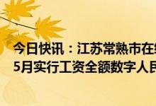 今日快讯：江苏常熟市在编公务员事业人员及国资单位人员5月实行工资全额数字人民币发放