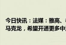 今日快讯：法媒：雅高、老佛爷、巴黎机场等法企CEO致函马克龙，希望开通更多中法航班