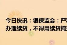 今日快讯：银保监会：严禁为挪用于非生产经营用途的贷款办理续贷，不得用续贷掩盖信用风险