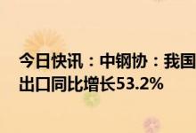 今日快讯：中钢协：我国一季度钢材进口同比减少40.5%，出口同比增长53.2%