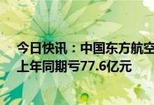 今日快讯：中国东方航空股份：一季度净亏损38.03亿元，上年同期亏77.6亿元