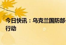 今日快讯：乌克兰国防部长：已做好反攻准备，随时可采取行动
