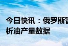今日快讯：俄罗斯暂停公布石油、天然气和凝析油产量数据