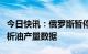 今日快讯：俄罗斯暂停公布石油、天然气和凝析油产量数据