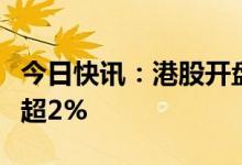 今日快讯：港股开盘：指数分化，紫金矿业涨超2%