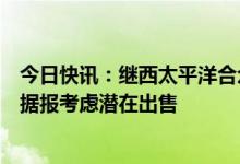 今日快讯：继西太平洋合众银行后，美国阿莱恩斯西部银行据报考虑潜在出售