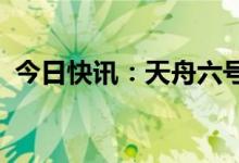 今日快讯：天舟六号货运飞船将于今日发射