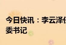 今日快讯：李云泽任国家金融监督管理总局党委书记