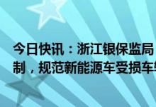 今日快讯：浙江银保监局：建立新能源车险救援理赔服务机制，规范新能源车受损车辆施救操作