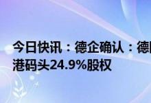 今日快讯：德企确认：德国政府同意中远海运港口收购汉堡港码头24.9%股权