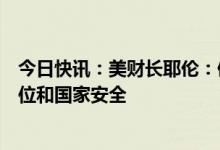 今日快讯：美财长耶伦：债务违约将削弱美国的国际领导地位和国家安全